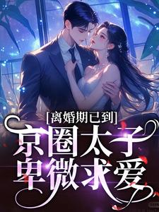 离婚期已到！京圈太子卑微求爱这本小说怎么样？免费在线阅读试试
