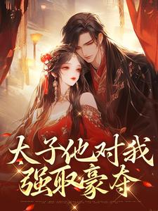 太子他对我强取豪夺小说免费资源，太子他对我强取豪夺在线阅读