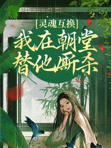 已完结小说《灵魂互换，我在朝堂替他厮杀》章节在线阅读
