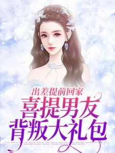 已完结小说《出差提前回家，喜提男友背叛大礼包》在线阅读