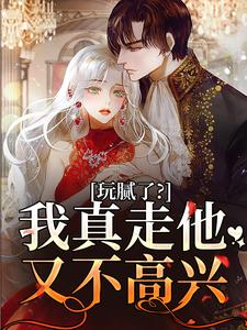 无删减版《玩腻了？我真走他又不高兴》在线阅读