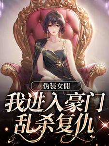 已完结小说《伪装女佣，我进入豪门乱杀复仇》在线阅读