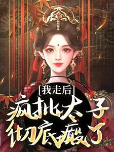 无删减版《我走后，疯批太子彻底癫了》全章节阅读