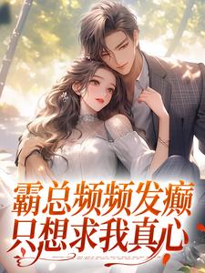 霸总频频发癫，只想求我真心小说，霸总频频发癫，只想求我真心在线阅读