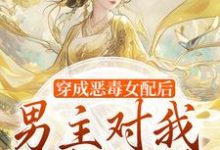 穿成恶毒女配后，男主对我情根深种小说，穿成恶毒女配后，男主对我情根深种免费阅读-美妙文学