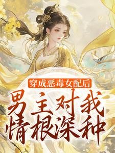 穿成恶毒女配后，男主对我情根深种小说，穿成恶毒女配后，男主对我情根深种免费阅读