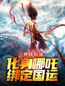 神级扮演：化身哪吒，绑定国运叶辰，神级扮演：化身哪吒，绑定国运在线无弹窗阅读