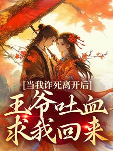 无删减版《当我诈死离开后，王爷吐血求我回来》免费阅读