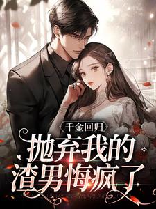 小说《千金回归，抛弃我的渣男悔疯了》免费阅读