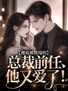 无删减版《邂逅被我甩的总裁前任，他又爱了！》全章节阅读