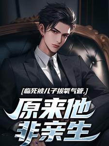 临死被儿子拔氧气管，原来他非亲生小说，临死被儿子拔氧气管，原来他非亲生在线阅读