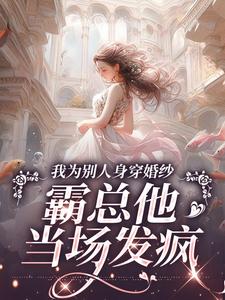 小说《我为别人身穿婚纱，霸总他当场发疯》免费阅读