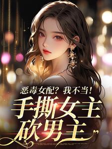 小说《恶毒女配？我不当！手撕女主砍男主》免费阅读